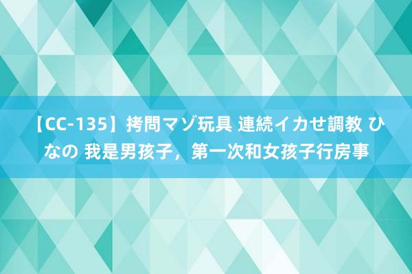 【CC-135】拷問マゾ玩具 連続イカせ調教 ひなの 我是男孩子,第一次和女孩子行房事