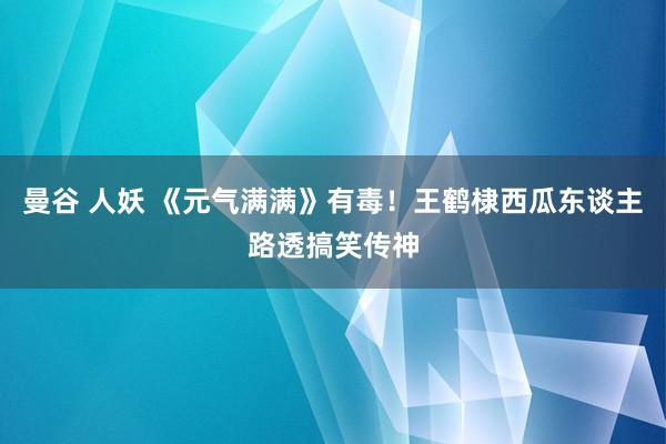 曼谷 人妖 《元气满满》有毒!王鹤棣西瓜东谈主路透搞笑传神