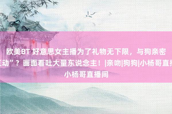 欧美BT 好意思女主播为了礼物无下限，与狗亲密“互动”？画面看吐大量东说念主！|亲吻|狗狗|小杨哥直播间