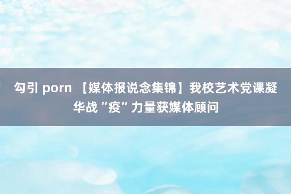 勾引 porn 【媒体报说念集锦】我校艺术党课凝华战“疫”力量获媒体顾问