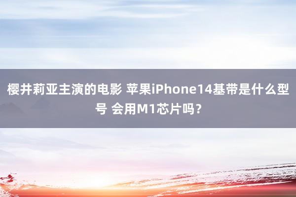 樱井莉亚主演的电影 苹果iPhone14基带是什么型号 会用M1芯片吗?
