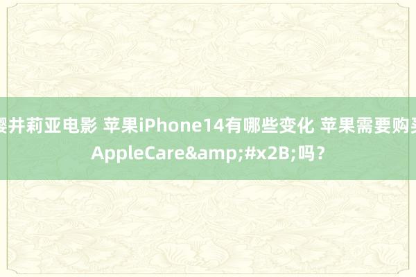 樱井莉亚电影 苹果iPhone14有哪些变化 苹果需要购买AppleCare&#x2B;吗？