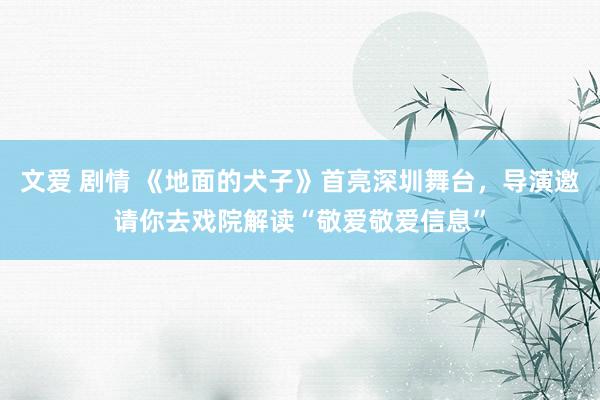文爱 剧情 《地面的犬子》首亮深圳舞台，导演邀请你去戏院解读“敬爱敬爱信息”