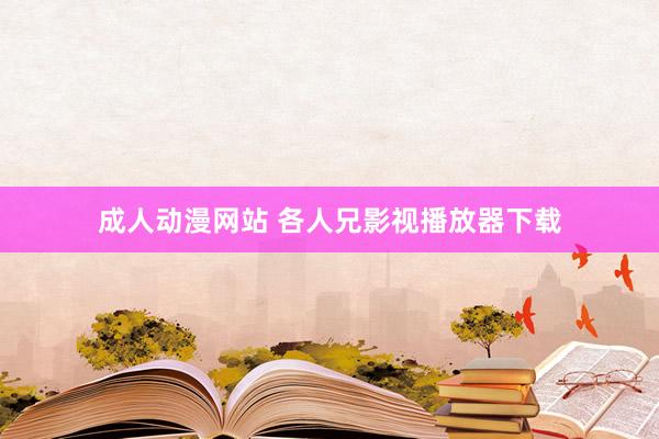 成人动漫网站 各人兄影视播放器下载