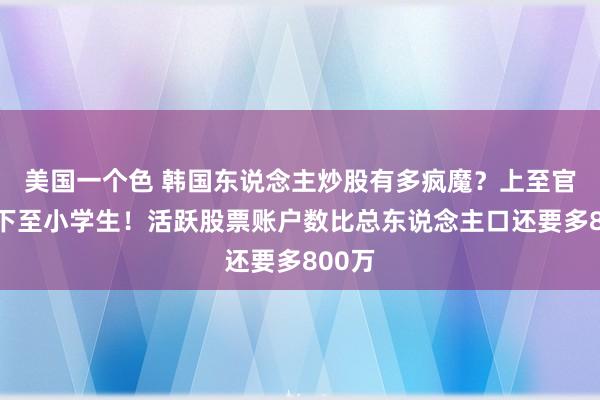 美国一个色 韩国东说念主炒股有多疯魔？上至官员，下至小学生！活跃股票账户数比总东说念主口还要多800万