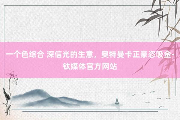 一个色综合 深信光的生意，奥特曼卡正豪恣吸金-钛媒体官方网站