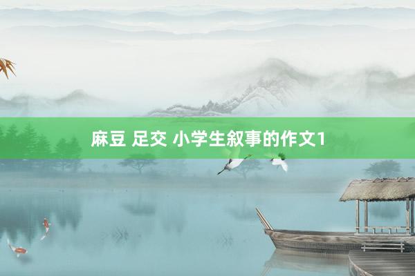 麻豆 足交 小学生叙事的作文1