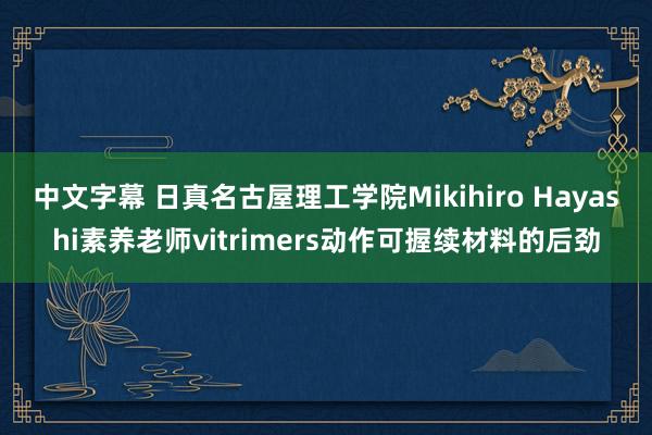 中文字幕 日真名古屋理工学院Mikihiro Hayashi素养老师vitrimers动作可握续材料的后劲