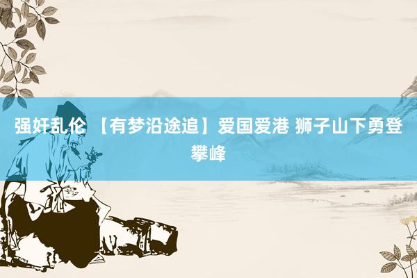 强奸乱伦 【有梦沿途追】爱国爱港 狮子山下勇登攀峰