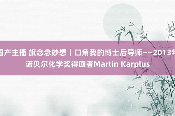 国产主播 旗念念妙想｜口角我的博士后导师——2013年诺贝尔化学奖得回者Martin Karplus
