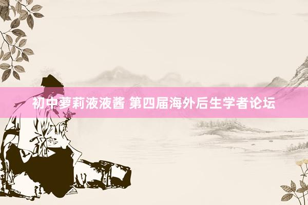 初中萝莉液液酱 第四届海外后生学者论坛