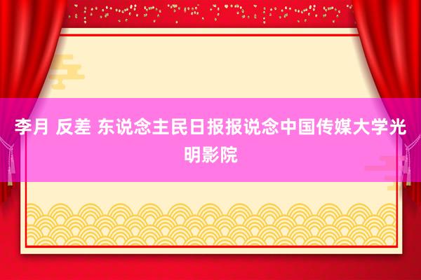 李月 反差 东说念主民日报报说念中国传媒大学光明影院