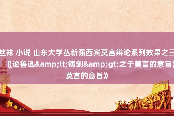 丝袜 小说 山东大学丛新强西宾莫言辩论系列效果之三：《论鲁迅&lt;铸剑&gt;之于莫言的意旨》