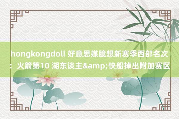 hongkongdoll 好意思媒臆想新赛季西部名次：火箭第10 湖东谈主&快船掉出附加赛区