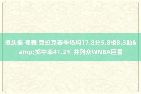 抱头摇 裸舞 克拉克赛季场均17.8分5.8板8.3助&掷中率41.2% 并列众WNBA巨星