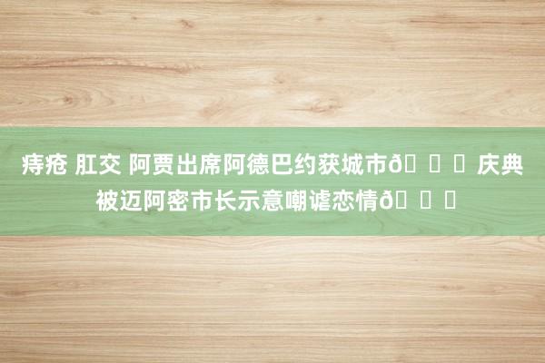 痔疮 肛交 阿贾出席阿德巴约获城市🔑庆典 被迈阿密市长示意嘲谑恋情😂