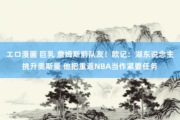 エロ漫画 巨乳 詹姆斯前队友！欧记：湖东说念主挑升奥斯曼 他把重返NBA当作紧要任务