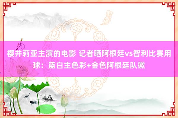 樱井莉亚主演的电影 记者晒阿根廷vs智利比赛用球：蓝白主色彩+金色阿根廷队徽