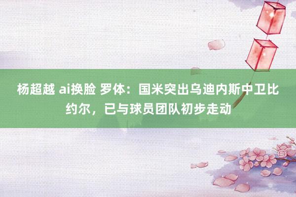 杨超越 ai换脸 罗体：国米突出乌迪内斯中卫比约尔，已与球员团队初步走动