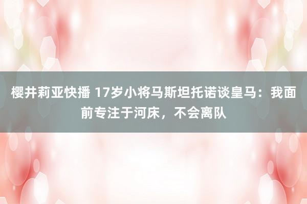 樱井莉亚快播 17岁小将马斯坦托诺谈皇马：我面前专注于河床，不会离队