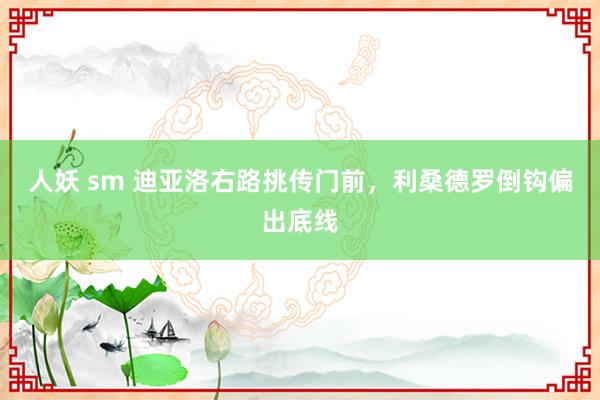 人妖 sm 迪亚洛右路挑传门前，利桑德罗倒钩偏出底线