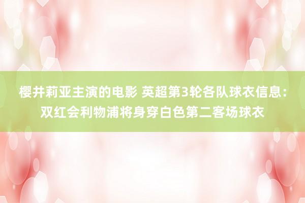 樱井莉亚主演的电影 英超第3轮各队球衣信息：双红会利物浦将身穿白色第二客场球衣