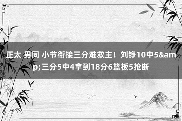 正太 男同 小节衔接三分难救主！刘铮10中5&三分5中4拿到18分6篮板5抢断