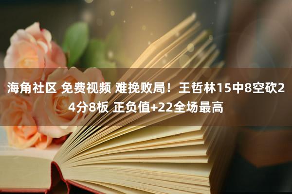 海角社区 免费视频 难挽败局！王哲林15中8空砍24分8板 正负值+22全场最高