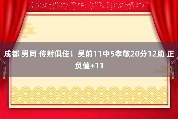 成都 男同 传射俱佳！吴前11中5孝敬20分12助 正负值+11