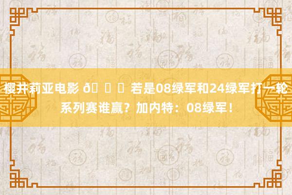 樱井莉亚电影 👀若是08绿军和24绿军打一轮系列赛谁赢？加内特：08绿军！