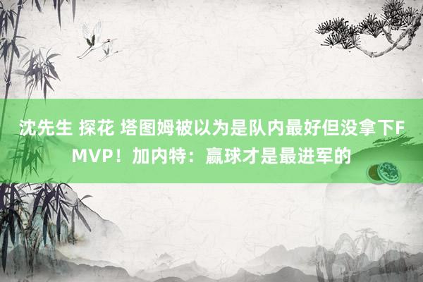 沈先生 探花 塔图姆被以为是队内最好但没拿下FMVP！加内特：赢球才是最进军的