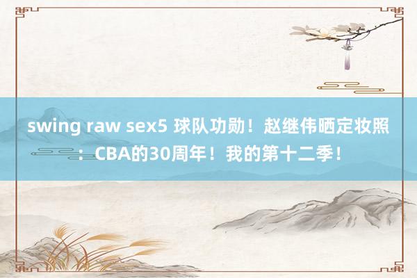 swing raw sex5 球队功勋！赵继伟晒定妆照：CBA的30周年！我的第十二季！