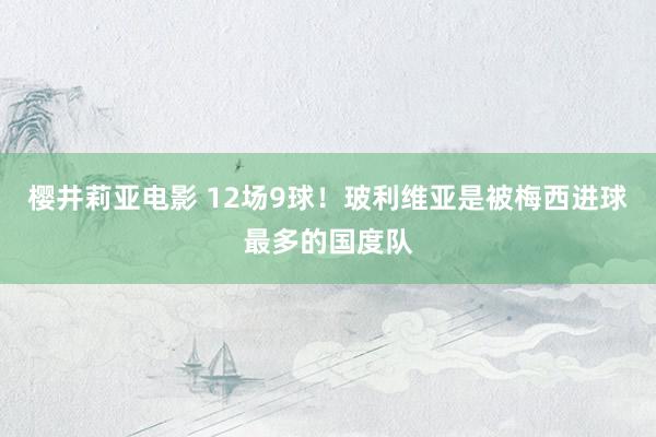 樱井莉亚电影 12场9球!玻利维亚是被梅西进球最多的国度队