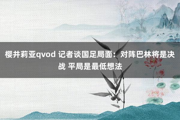 樱井莉亚qvod 记者谈国足局面：对阵巴林将是决战 平局是最低想法