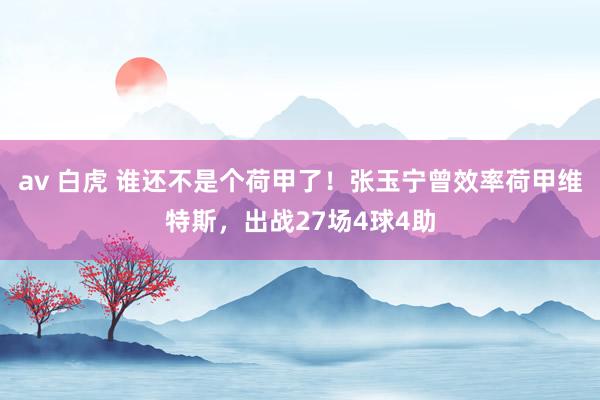 av 白虎 谁还不是个荷甲了！张玉宁曾效率荷甲维特斯，出战27场4球4助