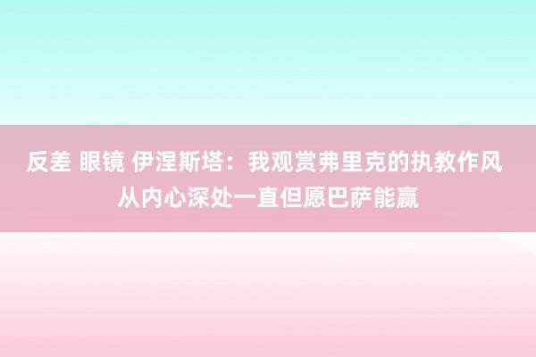 反差 眼镜 伊涅斯塔：我观赏弗里克的执教作风 从内心深处一直但愿巴萨能赢