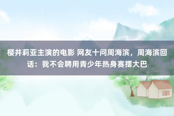 樱井莉亚主演的电影 网友十问周海滨，周海滨回话：我不会聘用青少年热身赛摆大巴