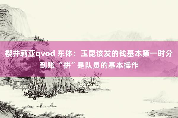 樱井莉亚qvod 东体：玉昆该发的钱基本第一时分到账 “拼”是队员的基本操作