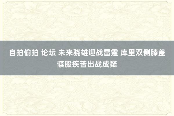 自拍偷拍 论坛 未来骁雄迎战雷霆 库里双侧膝盖髌股疾苦出战成疑