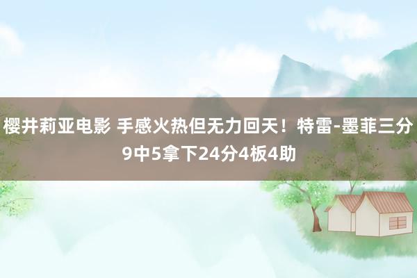 樱井莉亚电影 手感火热但无力回天！特雷-墨菲三分9中5拿下24分4板4助