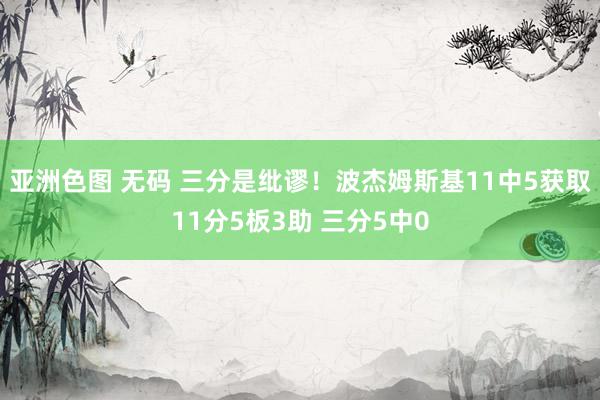 亚洲色图 无码 三分是纰谬！波杰姆斯基11中5获取11分5板3助 三分5中0