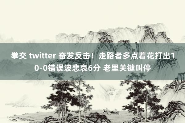 拳交 twitter 奋发反击！走路者多点着花打出10-0错误波悲哀6分 老里关键叫停