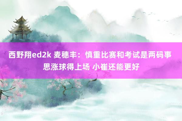 西野翔ed2k 麦穗丰：慎重比赛和考试是两码事 思涨球得上场 小崔还能更好