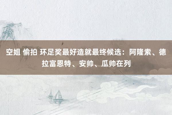 空姐 偷拍 环足奖最好造就最终候选：阿隆索、德拉富恩特、安帅、瓜帅在列