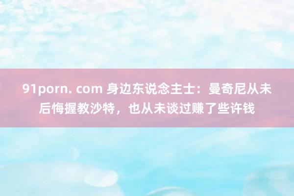 91porn. com 身边东说念主士：曼奇尼从未后悔握教沙特，也从未谈过赚了些许钱