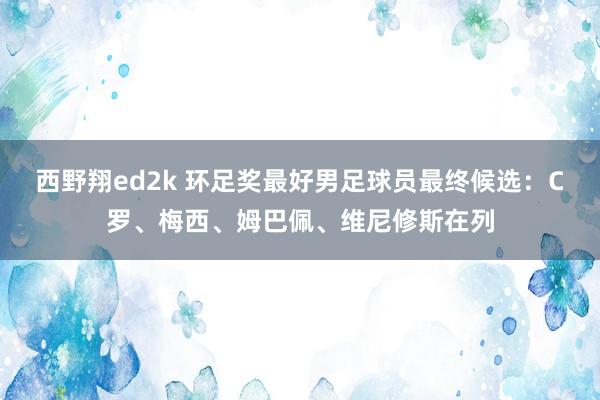 西野翔ed2k 环足奖最好男足球员最终候选：C罗、梅西、姆巴佩、维尼修斯在列