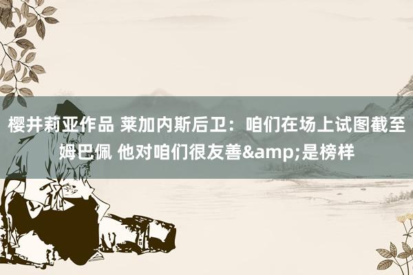 樱井莉亚作品 莱加内斯后卫：咱们在场上试图截至姆巴佩 他对咱们很友善&是榜样