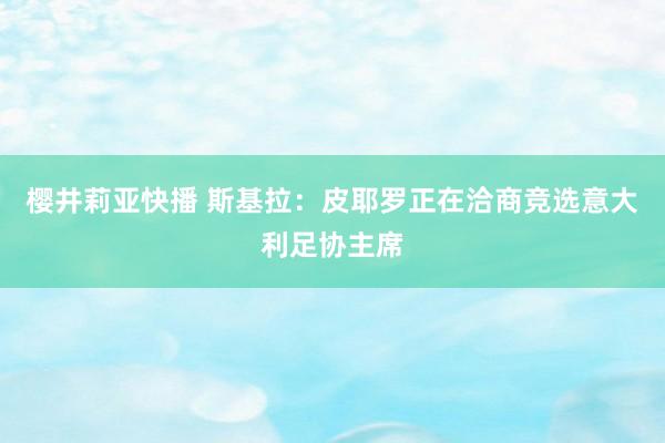 樱井莉亚快播 斯基拉：皮耶罗正在洽商竞选意大利足协主席