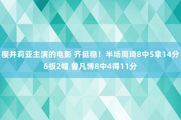 樱井莉亚主演的电影 齐挺稳！半场周琦8中5拿14分6板2帽 曾凡博8中4得11分