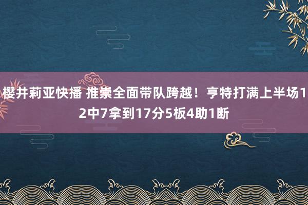 樱井莉亚快播 推崇全面带队跨越！亨特打满上半场12中7拿到17分5板4助1断
